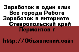 Заработок в один клик - Все города Работа » Заработок в интернете   . Ставропольский край,Лермонтов г.